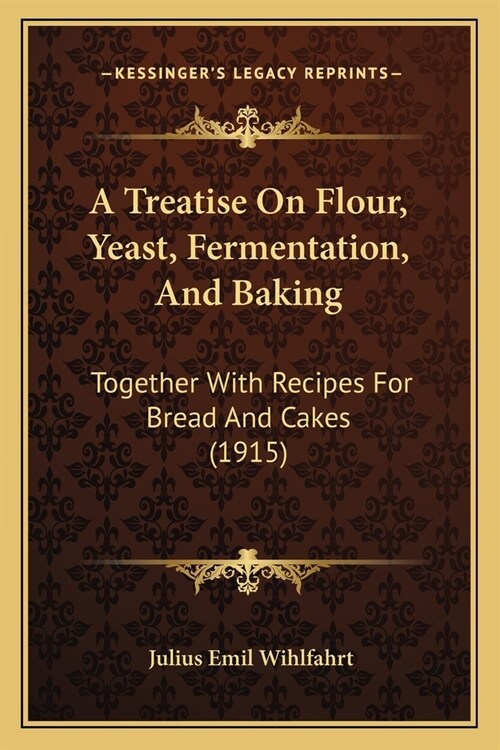 A Treatise on Flour, Yeast, Fermentation, and Baking: Together with Recipes for Bread and Cakes (1915) (Paperback)