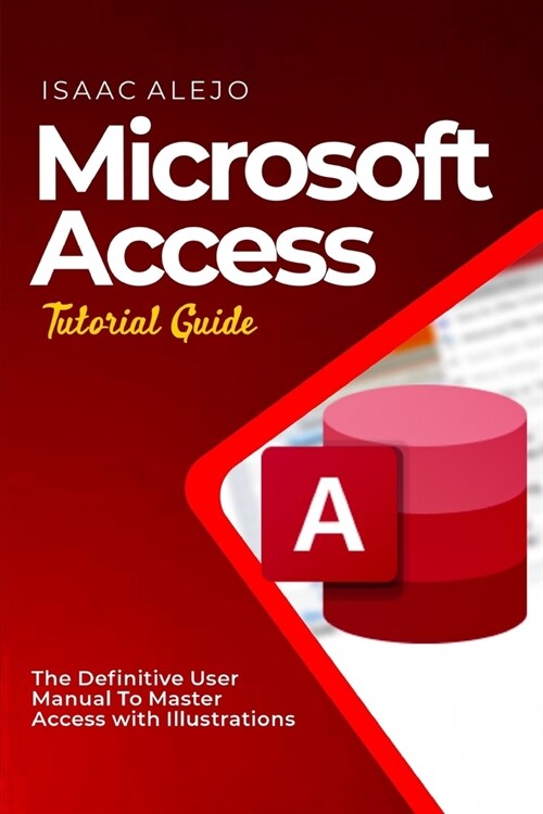 Microsoft Access Tutorial Guide: The Definitive User Manual To Master Access with Illustrations (Paperback)