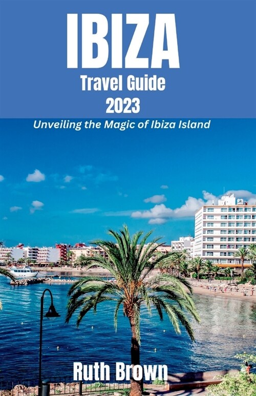 IBIZA Travel Guide 2023: Unveiling the Magic of Ibiza Island (Paperback)