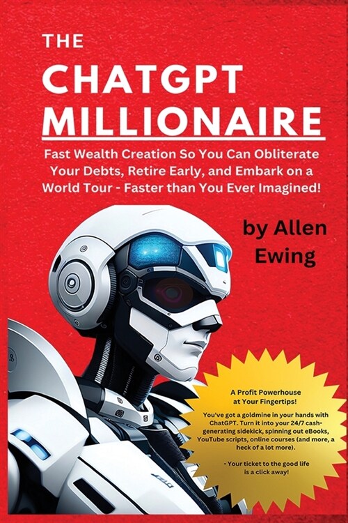 The ChatGPT Millionaire: Fast Wealth Creation So You Can Obliterate Your Debts, Retire Early, and Embark on a World Tour - Faster than You Ever (Paperback)