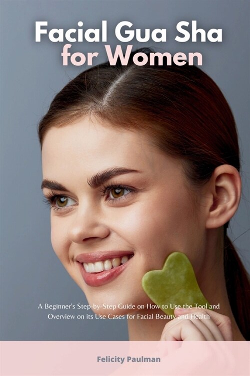 Facial Gua Sha for Women: A Beginners Step-by-Step Guide on How to Use the Tool and Overview of its Use Cases for Facial Beauty and Health (Paperback)