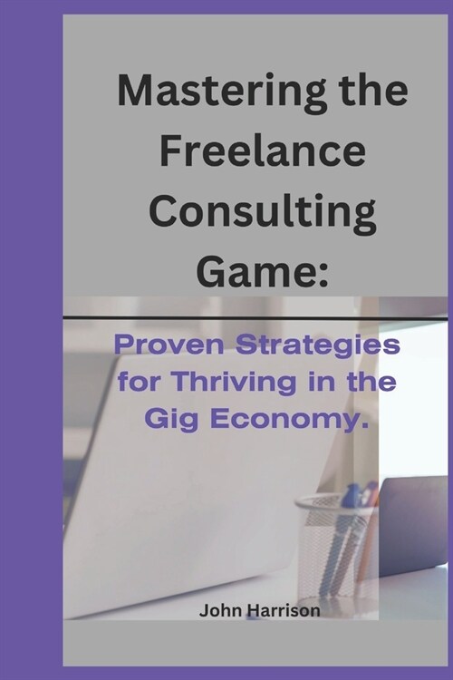 Mastering the Freelance Consulting Game: Proven Strategies for Thriving in the Gig Economy. (Paperback)