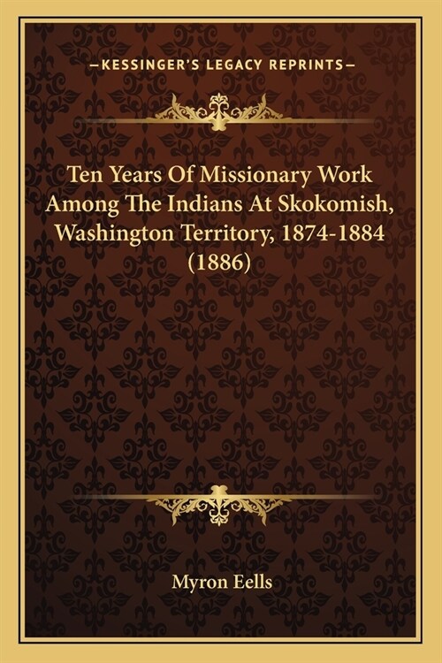 Ten Years Of Missionary Work Among The Indians At Skokomish, Washington Territory, 1874-1884 (1886) (Paperback)