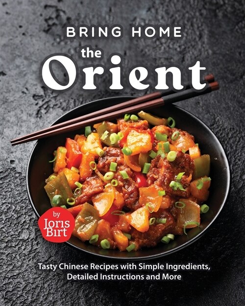 Bring Home the Orient: Tasty Chinese Recipes with Simple Ingredients, Detailed Instructions and More (Paperback)
