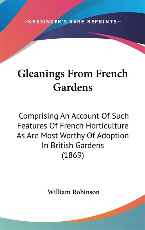 Gleanings From French Gardens: Comprising An Account Of Such Features Of French Horticulture As Are Most Worthy Of Adoption In British Gardens (1869) (Hardcover)