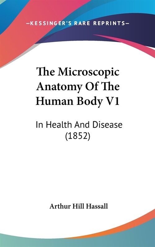 The Microscopic Anatomy Of The Human Body V1: In Health And Disease (1852) (Hardcover)