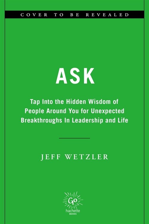 Ask: Tap Into the Hidden Wisdom of People Around You for Unexpected Breakthroughs in Leadership and Life (Hardcover)