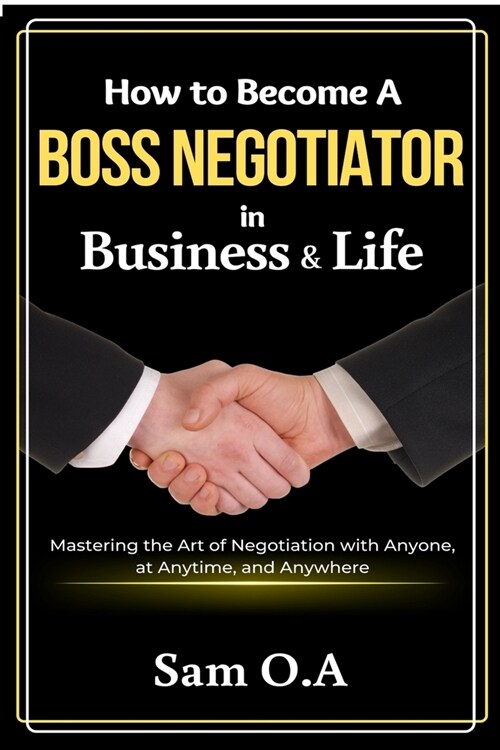 How to Become a Boss Negotiator in Business and Life: Mastering the Art of Negotiation with Anyone, at Anytime, and Anywhere (Paperback)