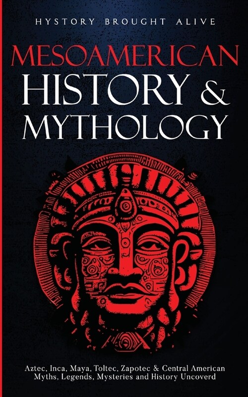 Mesoamerican History & Mythology: Aztec, Inca, Maya, Toltec, Zapotec & Central American Myths, Legends, Mysteries & History Uncovered (Paperback)
