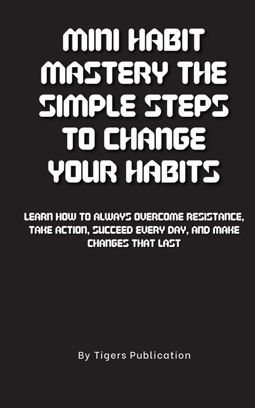 Mini Habit Mastery The Simple Steps To Change Your Habits: Learn How To Always Overcome Resistance, Take Action, Succeed Every Day, And Make Changes T (Paperback)