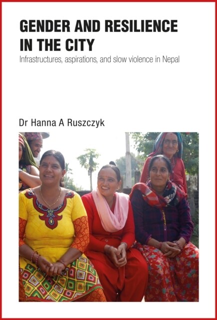 Gender and Resilience in the City : Infrastructures, aspirations, and slow violence in Nepal (Hardcover)