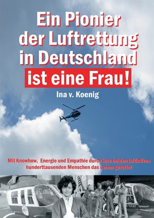 Ein Pionier der Luftrettung in Deutschland ist eine Frau: Ina v. Koenig: Mit Knowhow, Energie und Empathie durch ihre beiden Initiativen hunderttausen (Paperback)