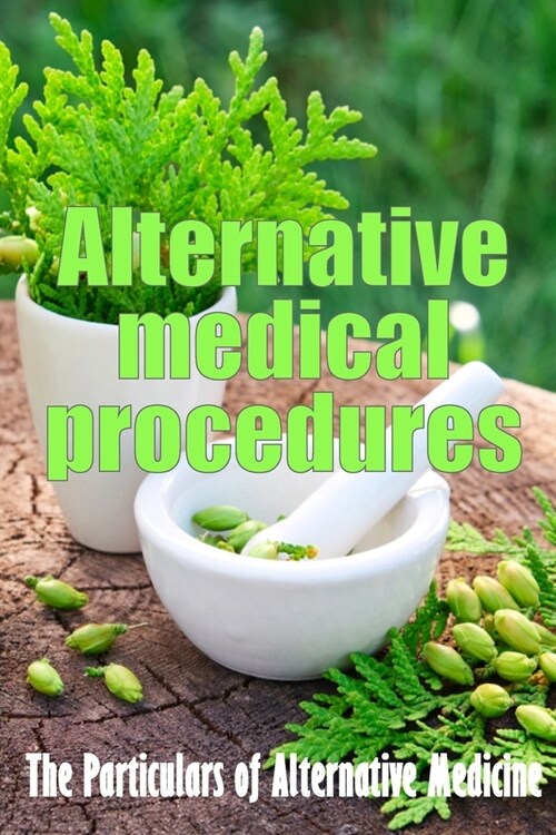 Alternative Medical Procedures: Alternative Medicine in Detail A Guide to the Many Different Elements of Alternative Medicine (Paperback)