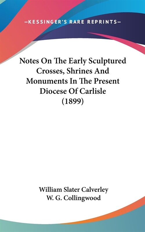 Notes On The Early Sculptured Crosses, Shrines And Monuments In The Present Diocese Of Carlisle (1899) (Hardcover)