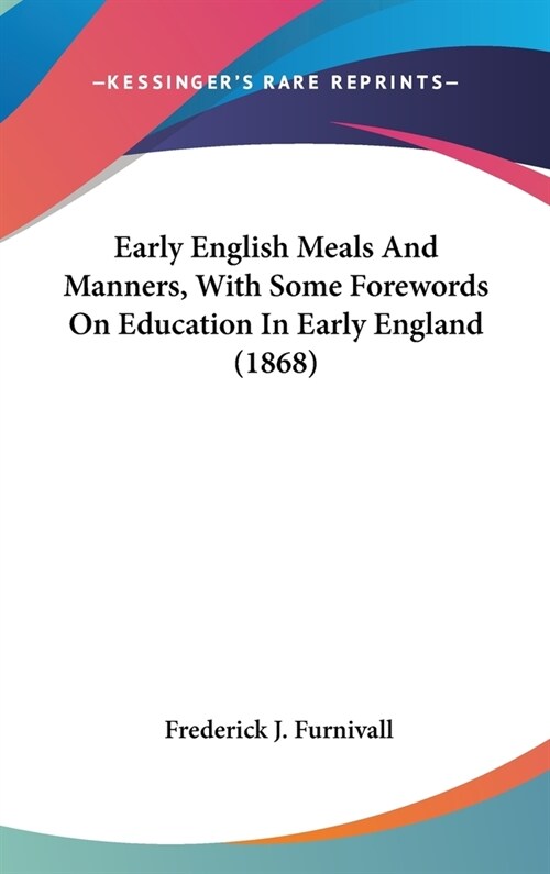Early English Meals And Manners, With Some Forewords On Education In Early England (1868) (Hardcover)