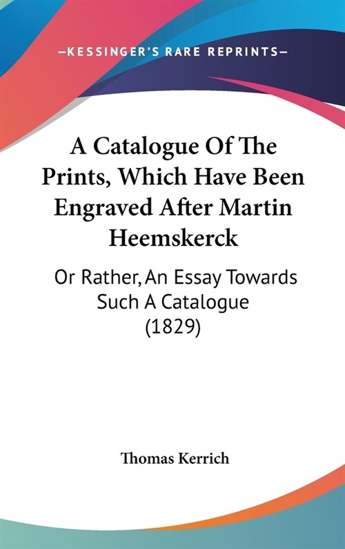 A Catalogue Of The Prints, Which Have Been Engraved After Martin Heemskerck: Or Rather, An Essay Towards Such A Catalogue (1829) (Hardcover)