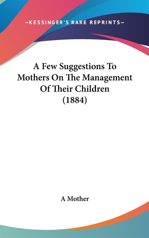 A Few Suggestions To Mothers On The Management Of Their Children (1884) (Hardcover)