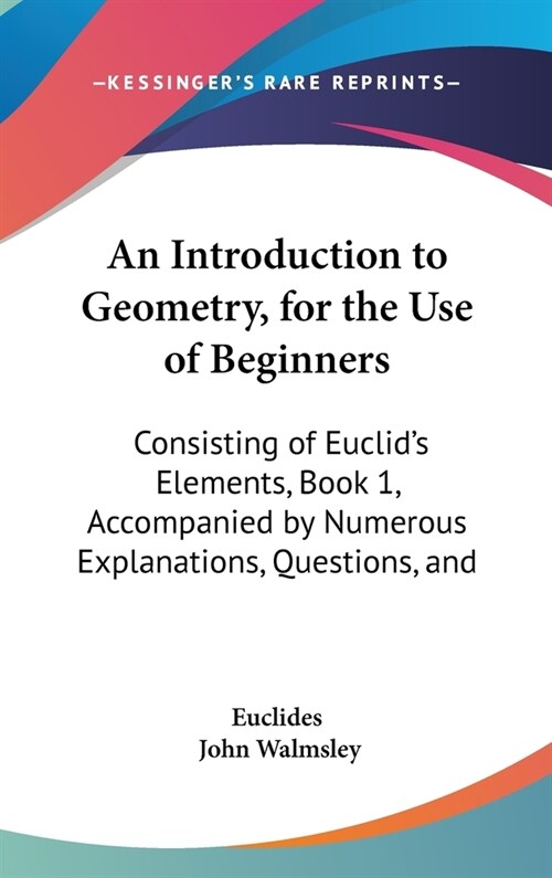 An Introduction to Geometry, for the Use of Beginners: Consisting of Euclids Elements, Book 1, Accompanied by Numerous Explanations, Questions, and (Hardcover)