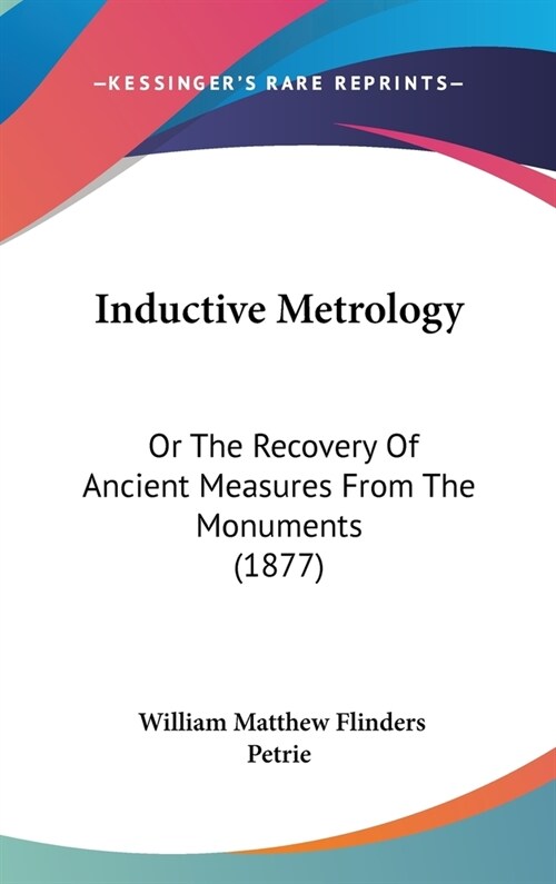 Inductive Metrology: Or The Recovery Of Ancient Measures From The Monuments (1877) (Hardcover)