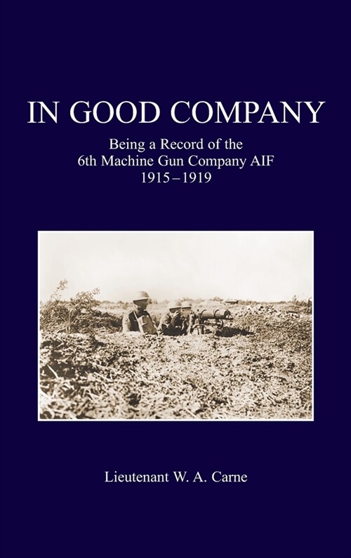 In Good Company: Being A Record Of The 6th Machine Gun Company. AIF 1915-1919 (Hardcover)