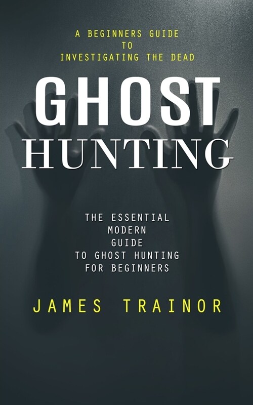 Ghost Hunting: A Beginners Guide to Investigating the Dead (The Essential Modern Guide to Ghost Hunting for Beginners) (Paperback)