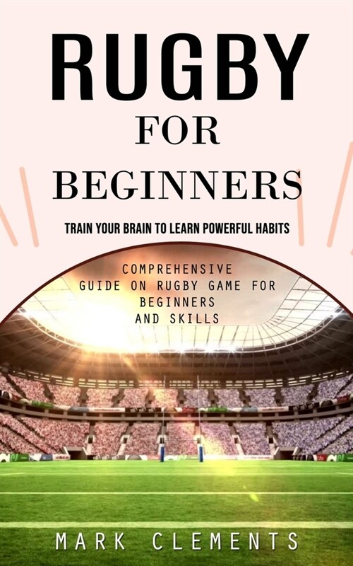 Rugby for Beginners: Train Your Brain to Learn Powerful Habits (Comprehensive Guide on Rugby Game for Beginners and Skills) (Paperback)