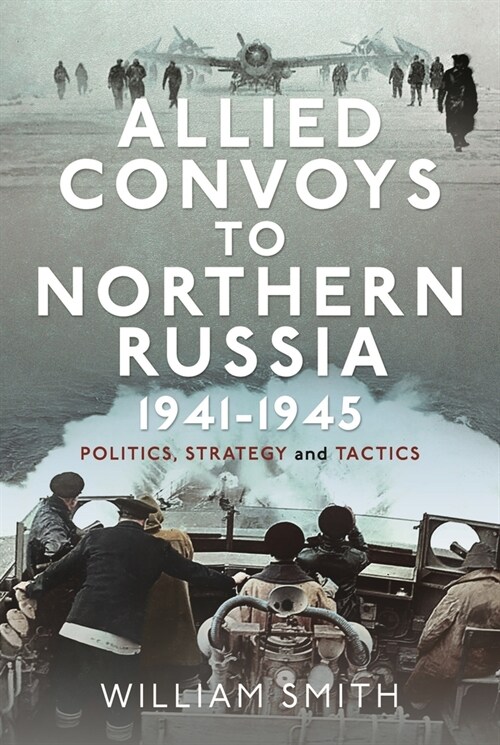 Allied Convoys to Northern Russia, 1941–1945 : Politics, Strategy and Tactics (Hardcover)