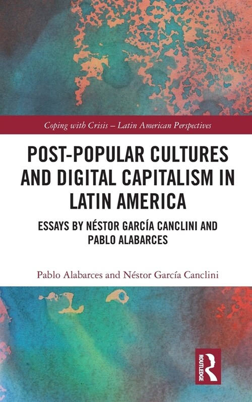 Post-Popular Cultures and Digital Capitalism in Latin America : Essays by Nestor Garcia Canclini and Pablo Alabarces (Hardcover)