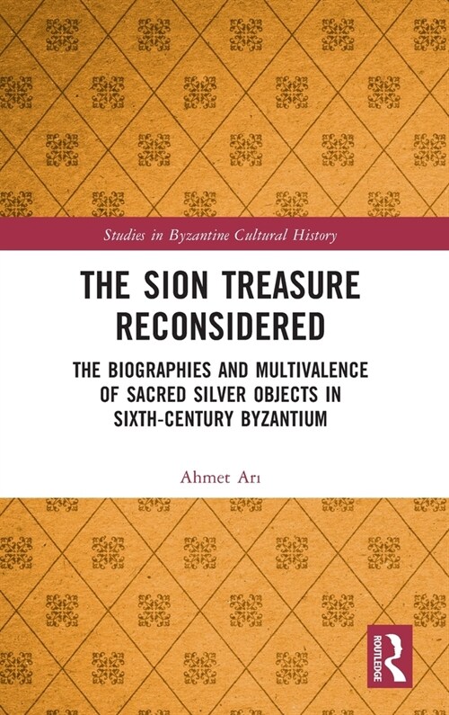 The Sion Treasure Reconsidered : The Biographies and Multivalence of Sacred Silver Objects in Sixth-Century Byzantium (Hardcover)