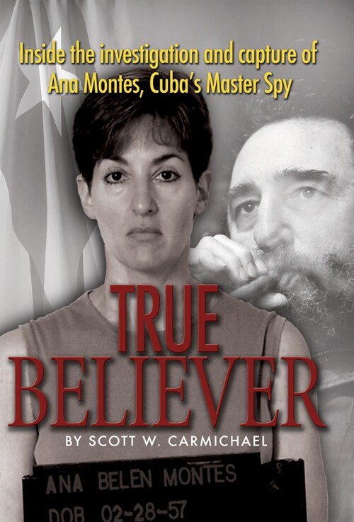True Believer: Inside the Investigation and Capture of Ana Montes, Cubas Master Spy (Hardcover)