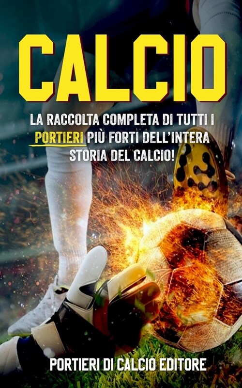 Calcio: La Raccolta Completa di Tutti i PORTIERI pi?Forti dellIntera Storia del Calcio! (Paperback)