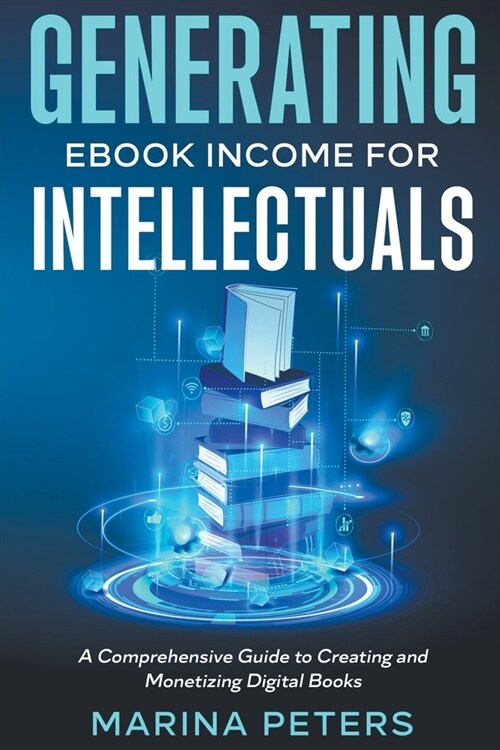 Generating eBook Income for Intellectuals: A Comprehensive Guide to Creating and Monetizing Digital Books (Paperback)