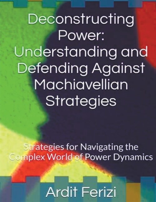 Deconstructing Power: Understanding and Defending Against Machiavellian Strategies: Strategies for Navigating the Complex World of Power Dyn (Paperback)