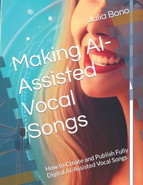 Making AI-Assisted Vocal Songs: How to Create and Publish Fully Digital AI-Assisted Vocal Songs (Paperback)