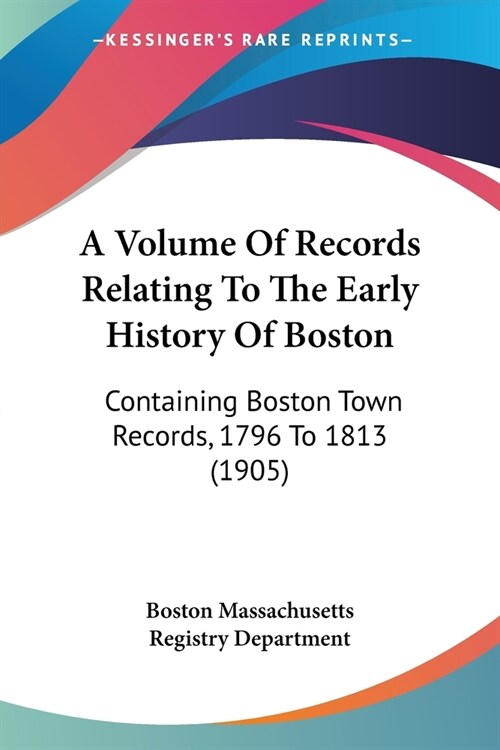 A Volume Of Records Relating To The Early History Of Boston: Containing Boston Town Records, 1796 To 1813 (1905) (Paperback)