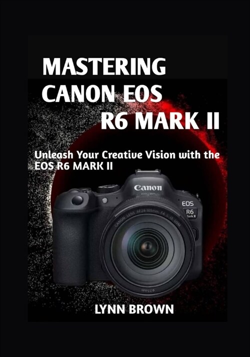 Mastering Canon EOS R6 Mark II: Unleash Your Creative Vision with the EOS R6 Mark II (Paperback)