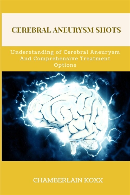 Cerebral Aneurysm Shots: Understanding of Cerebral Aneurysms And Comprehensive Treatment Options (Paperback)