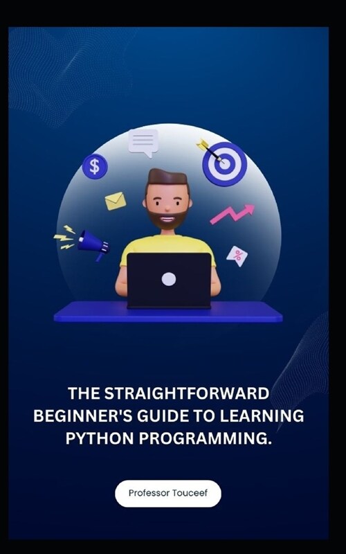 The Straightforward Beginners Guide to Learning Python Programming. (Paperback)