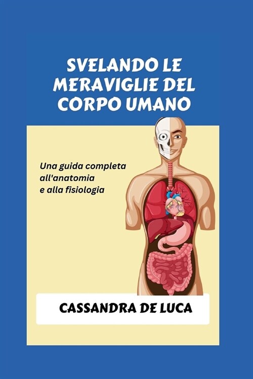 Svelando Le Meraviglie del Corpo Umano: Una guida completa allanatomia e alla fisiologia (Paperback)
