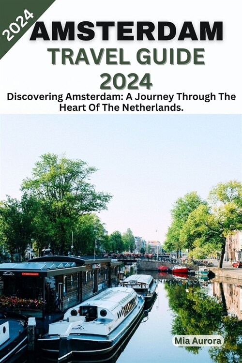 Amsterdam Travel Guide 2024: Discovering Amsterdam: A Journey Through The Heart Of The Netherlands. (Paperback)