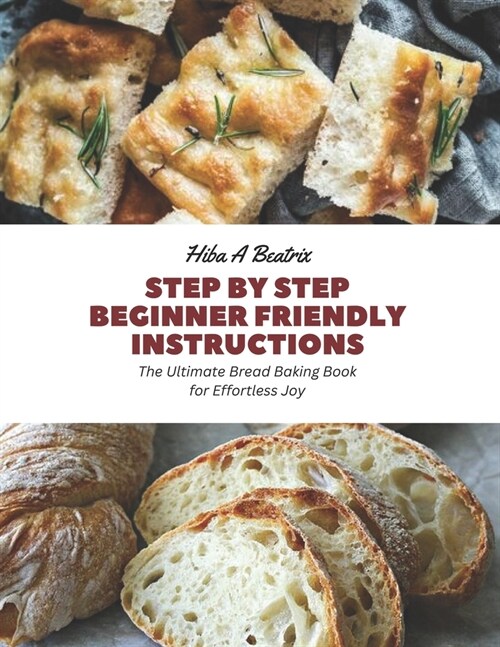 Step by Step Beginner Friendly Instructions: The Ultimate Bread Baking Book for Effortless Joy (Paperback)