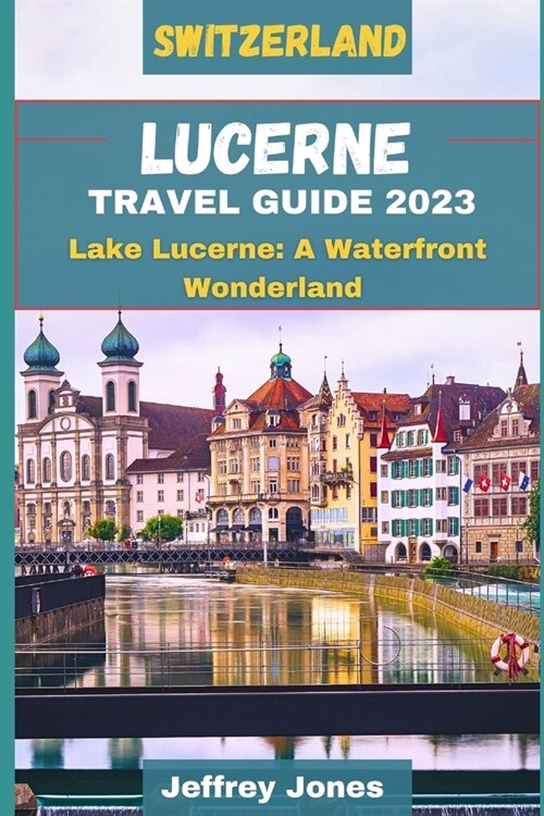 Lucerne Travel Guide 2023: Lake Lucerne: A Waterfront Wonderland (Paperback)