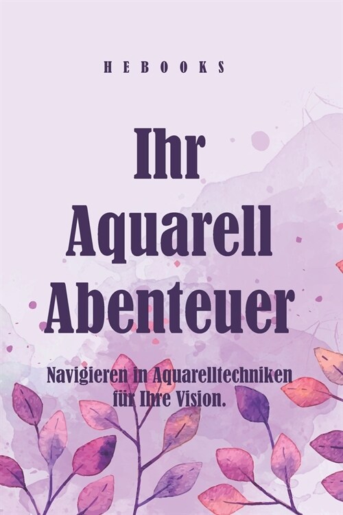 Ihr Aquarell-Abenteuer: Navigieren in Aquarelltechniken f? Ihre Vision. (Paperback)