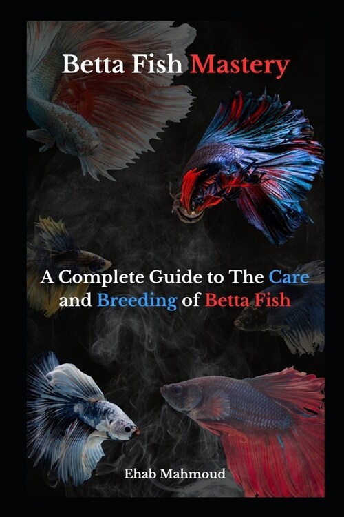 Betta Fish Mastery: Your Comprehensive Handbook for Betta Care and Breeding (Paperback)