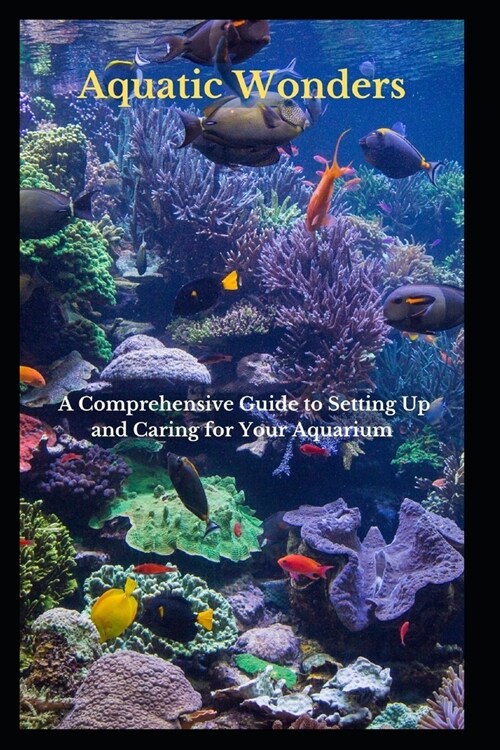 Aquatic Wonders: A Comprehensive Guide to Setting Up and Caring for Your Aquarium (Paperback)