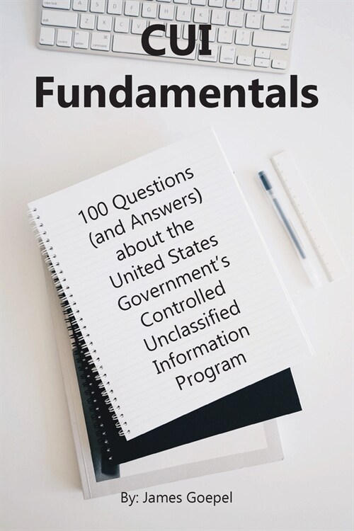 CUI Fundamentals: 100 Questions (and Answers) About the United States Governments Controlled Unclassified Information Program (Paperback)