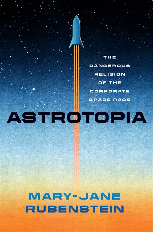 Astrotopia: The Dangerous Religion of the Corporate Space Race (Paperback)