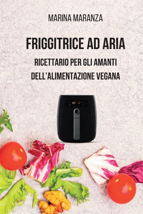 FRIGGITRICE AD ARIA - Ricettario per gli amanti dellalimentazione Vegana: 40 irresistibili ricette vegane per la tua air fryer (Paperback)