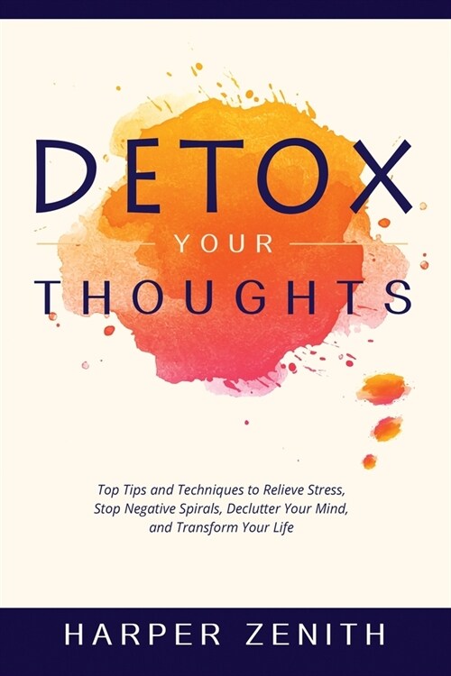 Detox Your Thoughts: Top Tips and Techniques to Relieve Stress, Stop Negative Spirals, Declutter Your Mind, and Transform Your Life (Paperback)