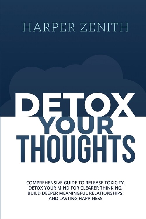 Detox Your Thoughts: Comprehensive Guide to Release Toxicity, Detox Your Mind for Clearer Thinking, Build Deeper Meaningful Relationships, (Paperback)